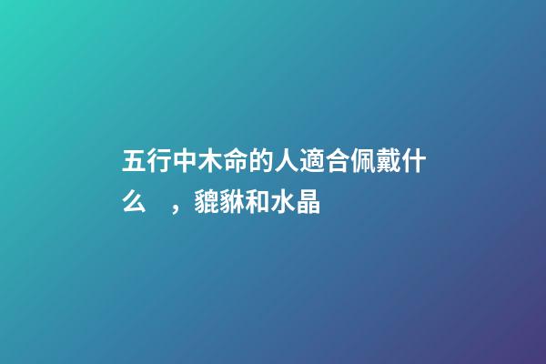 五行中木命的人適合佩戴什么，貔貅和水晶